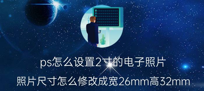 ps怎么设置2寸的电子照片 照片尺寸怎么修改成宽26mm高32mm？